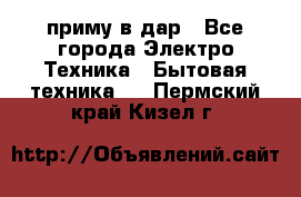 приму в дар - Все города Электро-Техника » Бытовая техника   . Пермский край,Кизел г.